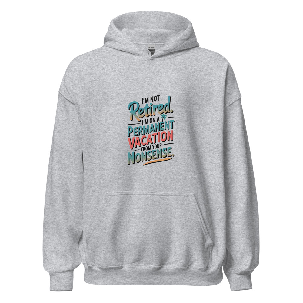 I’M NOT RETIRED. I’M ON A PERMANENT VACATION FROM YOUR NONSENSE. - hoodie