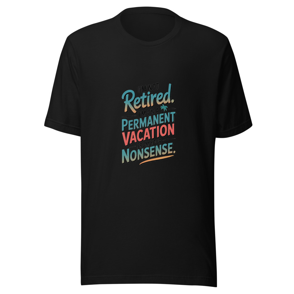 I’M NOT RETIRED. I’M ON A PERMANENT VACATION FROM YOUR NONSENSE. - tshirt