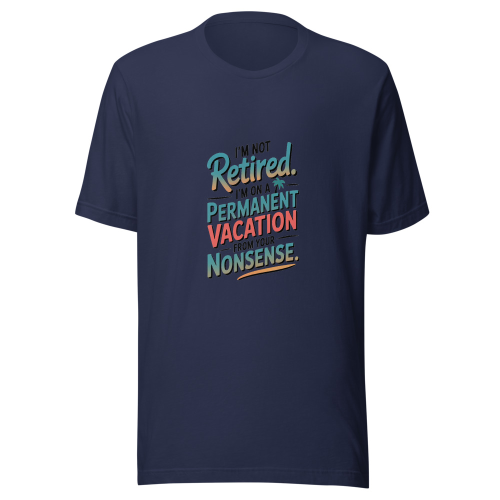 I’M NOT RETIRED. I’M ON A PERMANENT VACATION FROM YOUR NONSENSE. - tshirt