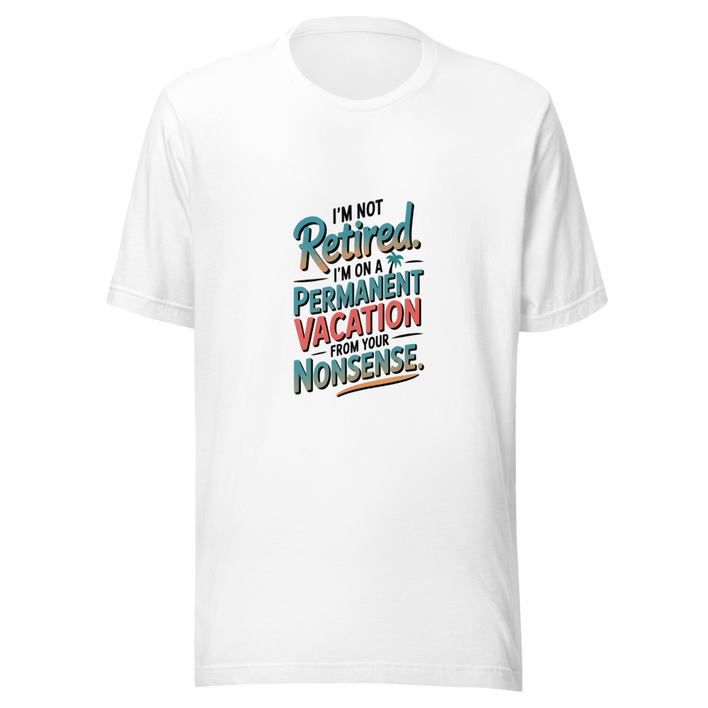 I’M NOT RETIRED. I’M ON A PERMANENT VACATION FROM YOUR NONSENSE. - tshirt
