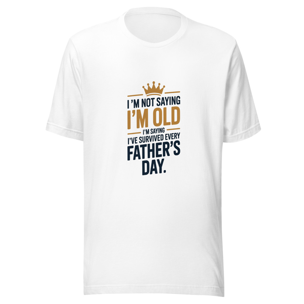 I’M NOT SAYING I’M OLD. I’M SAYING I’VE SURVIVED EVERY FATHER’S DAY. - tshirt