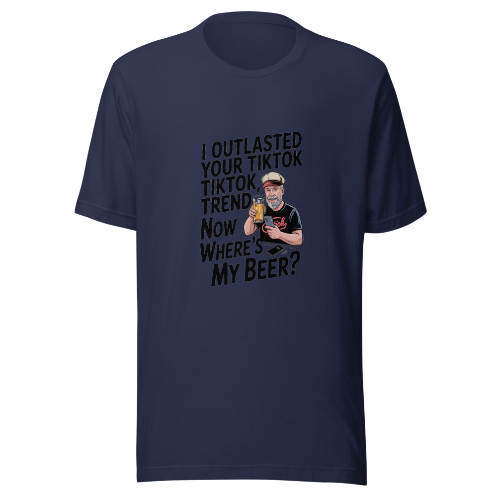 I OUTLASTED YOUR TIKTOK TREND. NOW WHERE’S MY BEER? - tshirt