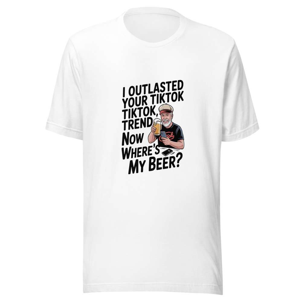 I OUTLASTED YOUR TIKTOK TREND. NOW WHERE’S MY BEER? - tshirt