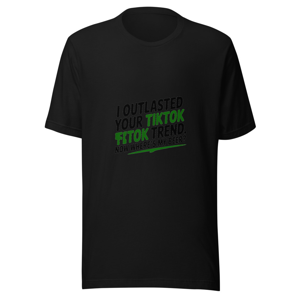 I OUTLASTED YOUR TIKTOK TREND. NOW WHERE'S MY BEER? - tshirt