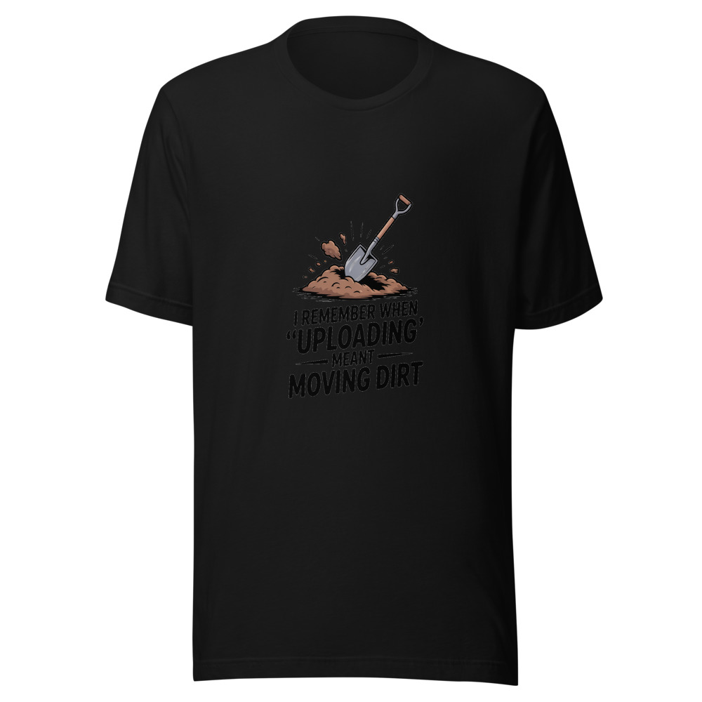 I remember when 'uploading' meant moving dirt - tshirt