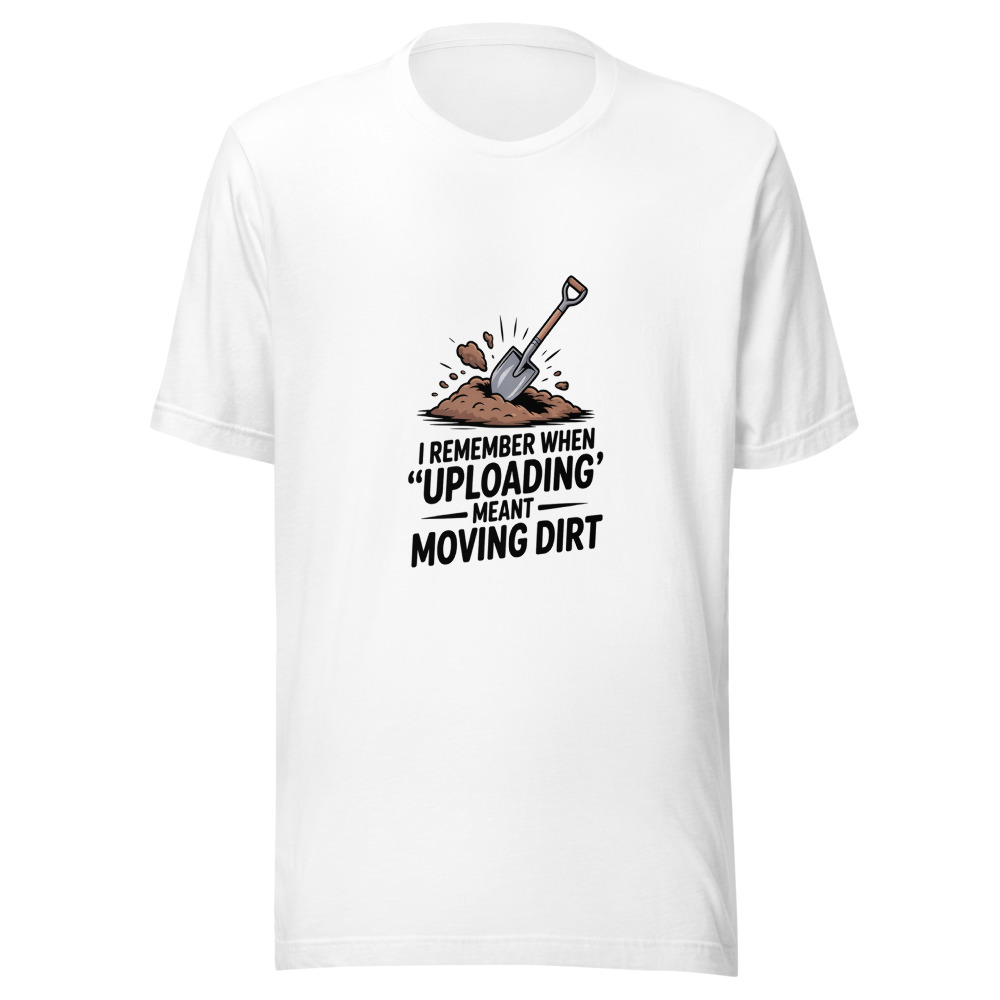 I remember when 'uploading' meant moving dirt - tshirt