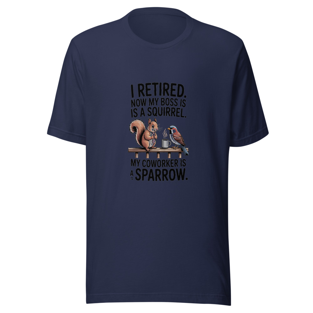 I Retired. Now My Boss Is a Squirrel. My Coworker Is a Sparrow. - tshirt