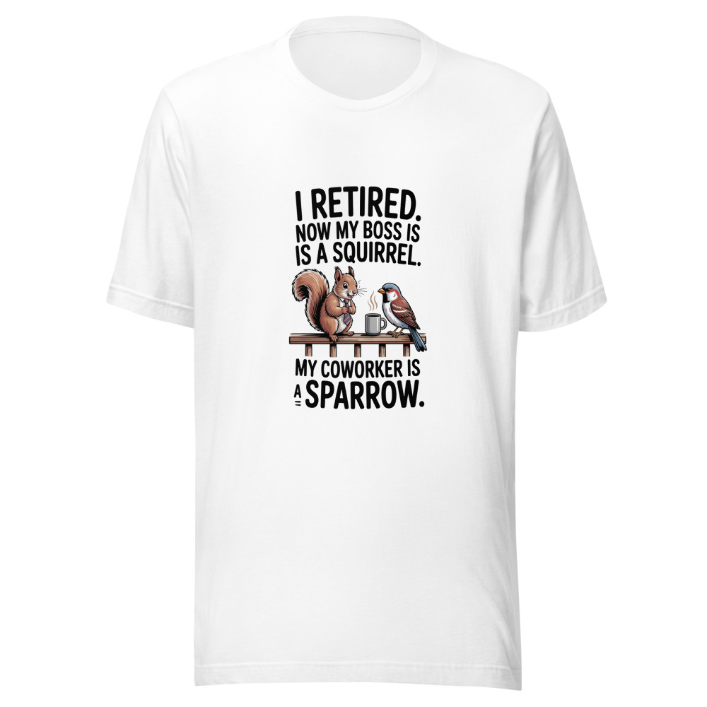 I Retired. Now My Boss Is a Squirrel. My Coworker Is a Sparrow. - tshirt