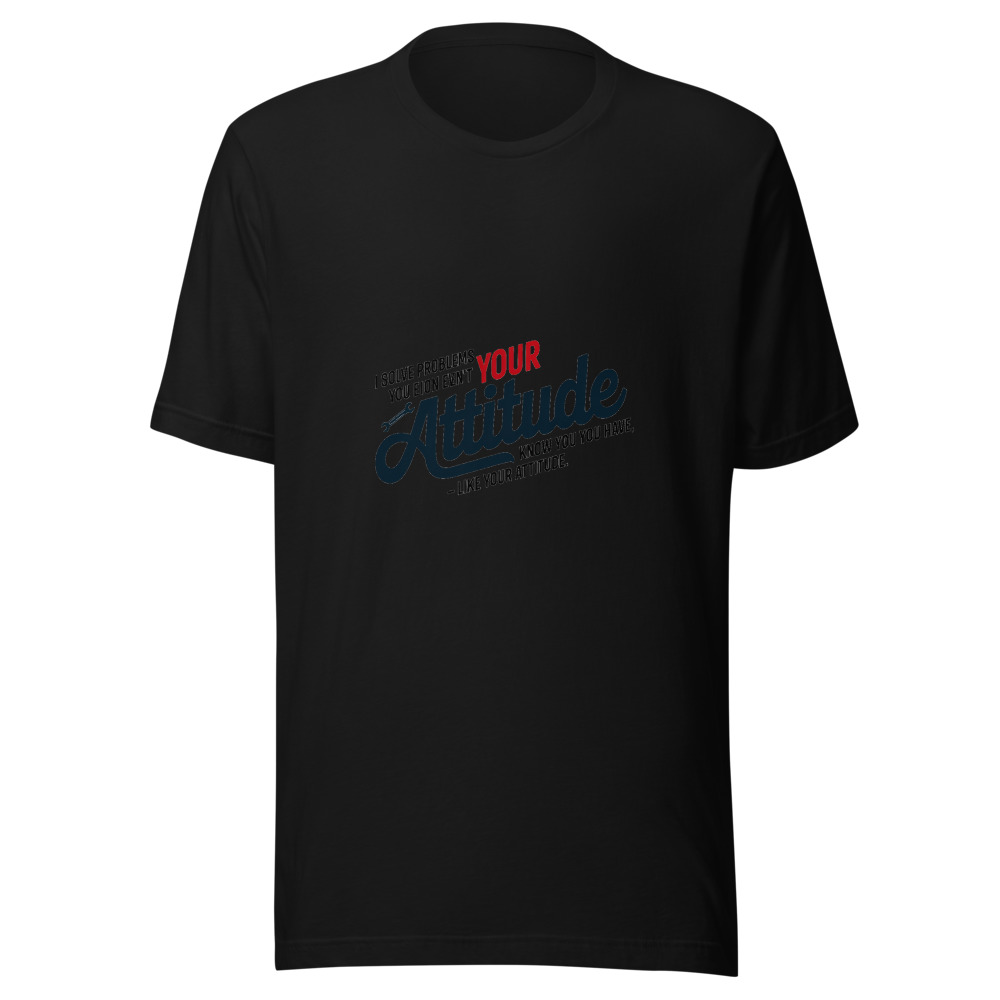 I Solve Problems You Don't Even Know You Have – Like Your Attitude - tshirt