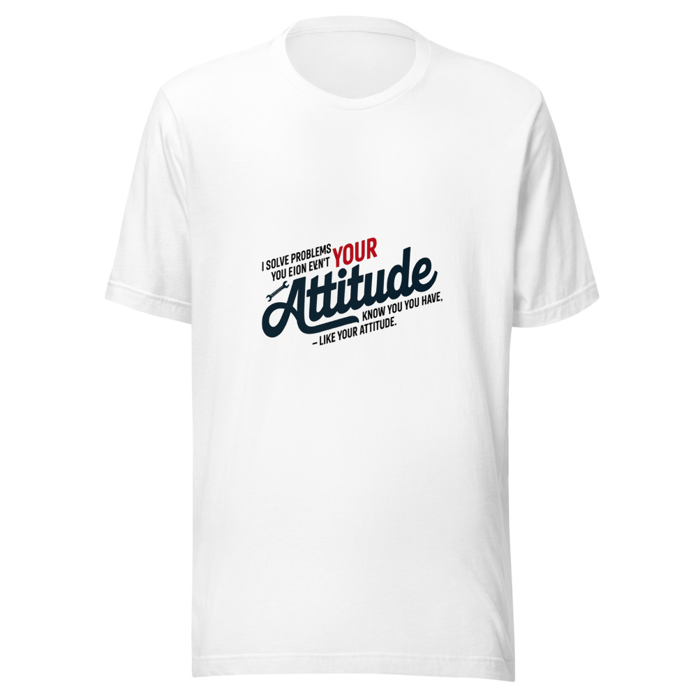 I Solve Problems You Don't Even Know You Have – Like Your Attitude - tshirt