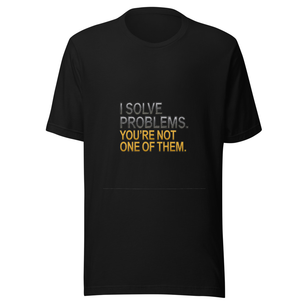 I Solve Problems. You're Not One of Them. - tshirt