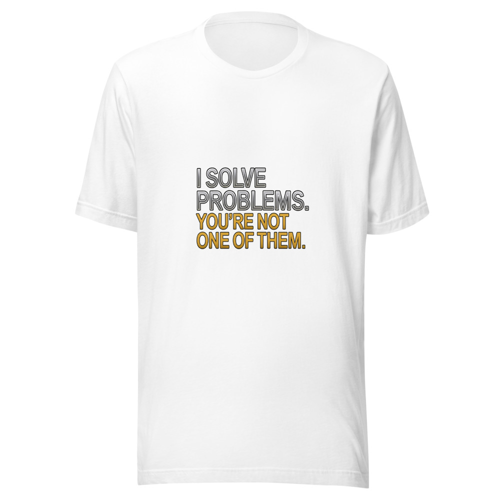 I Solve Problems. You're Not One of Them. - tshirt