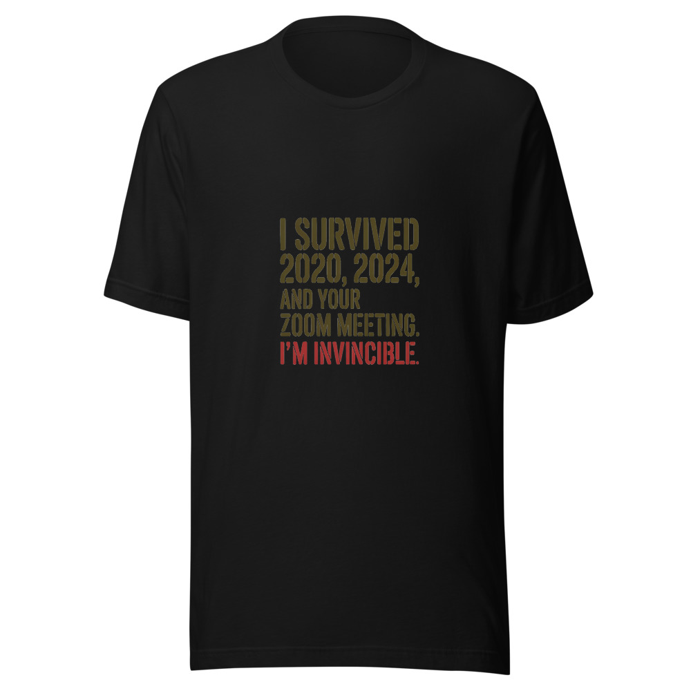 I Survived 2020, 2024, and Your Zoom Meeting. I'm Invincible. - tshirt