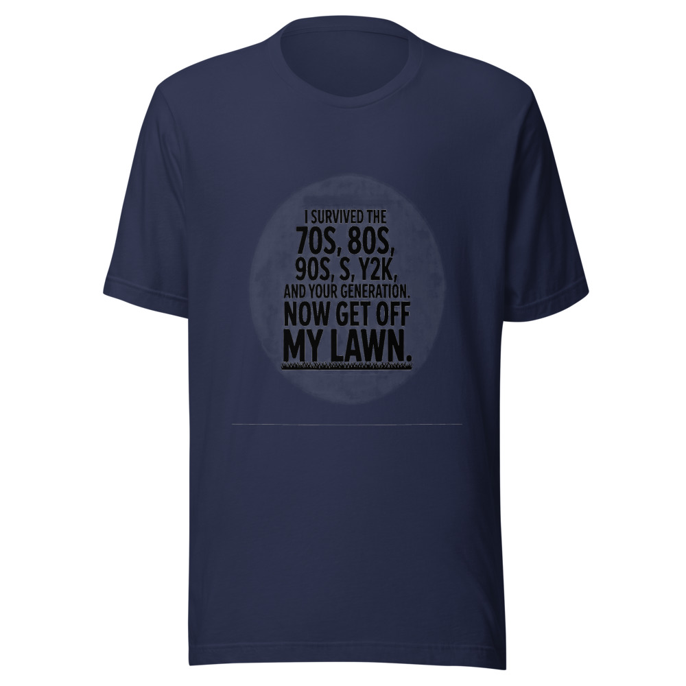 I Survived the 70s, 80s, 90s, Y2K, and Your Generation. Now Get Off My Lawn. - tshirt