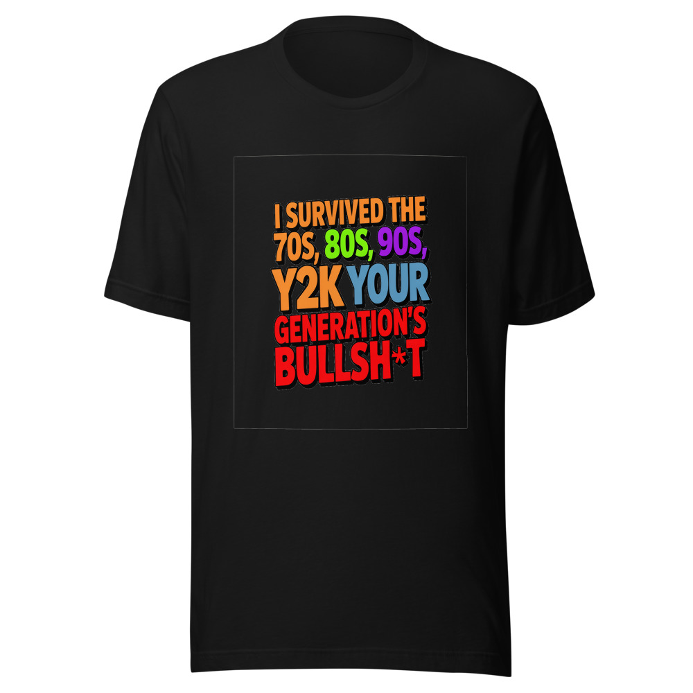 I Survived the 70s, 80s, 90s, Y2K, and Your Generation's Bullsh*t. - tshirt