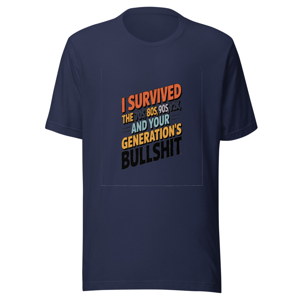 I Survived the 70s, 80s, 90s, Y2K, and Your Generation's Bullshit - tshirt