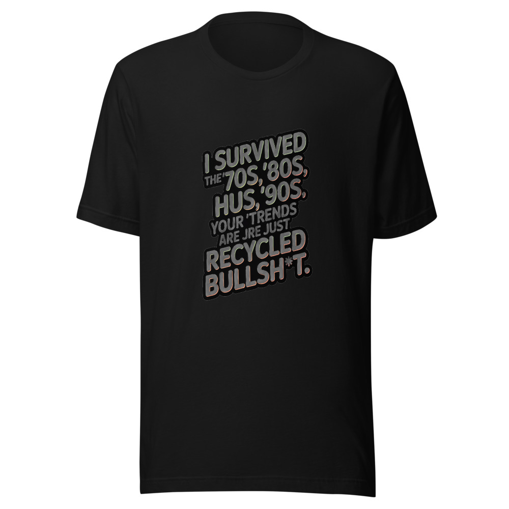 I Survived the '70s, '80s, '90s. Your 'Trends' Are Just Recycled Bullsh*t. - tshirt