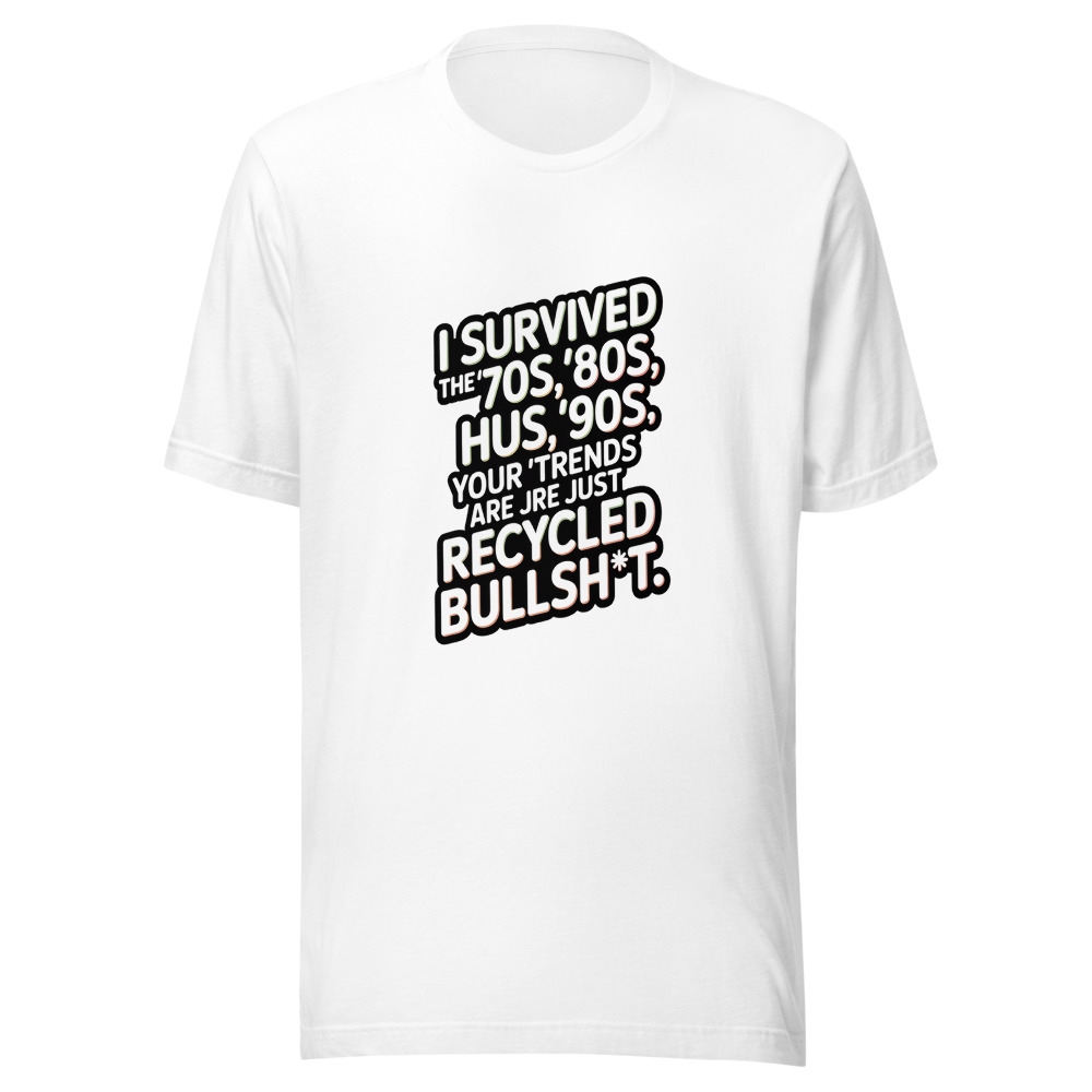 I Survived the '70s, '80s, '90s. Your 'Trends' Are Just Recycled Bullsh*t. - tshirt