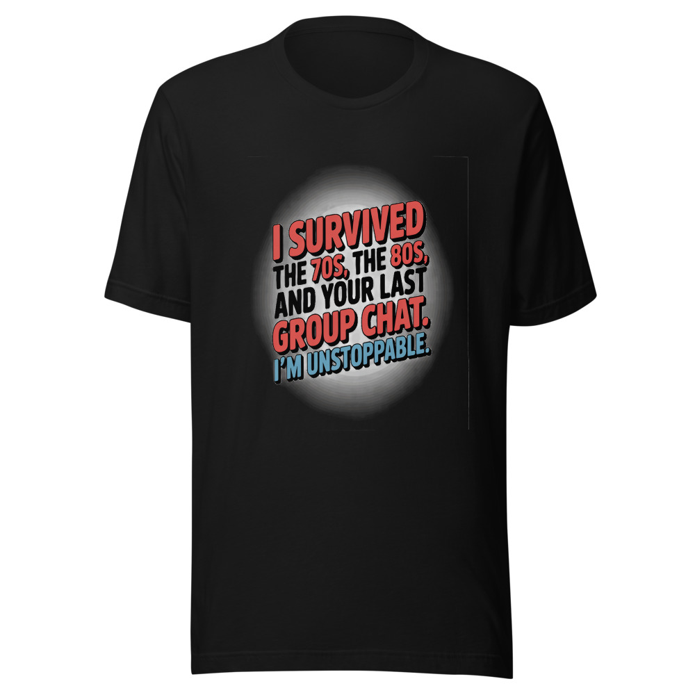 I Survived the 70s, the 80s, and Your Last Group Chat. I'm Unstoppable. - tshirt
