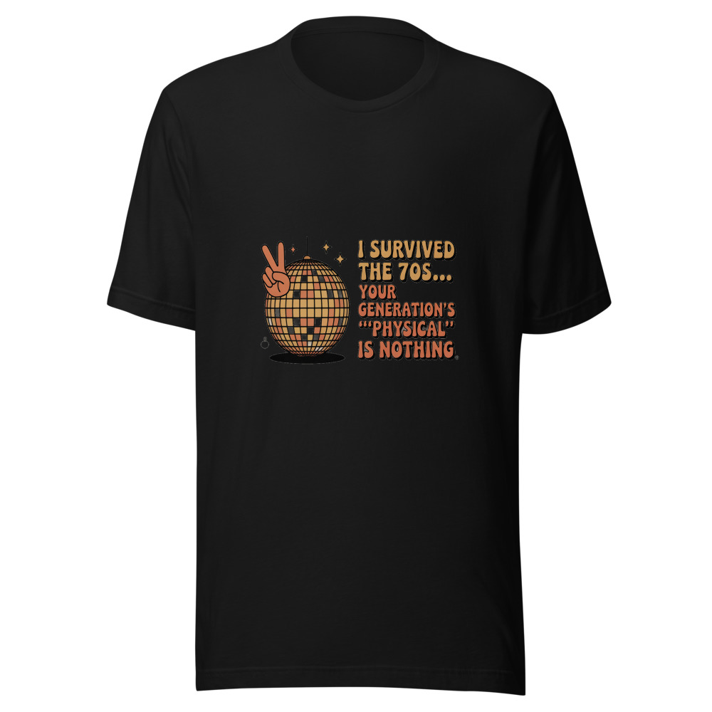 I SURVIVED THE 70S... YOUR GENERATION'S 'PHYSICAL' IS NOTHING - tshirt