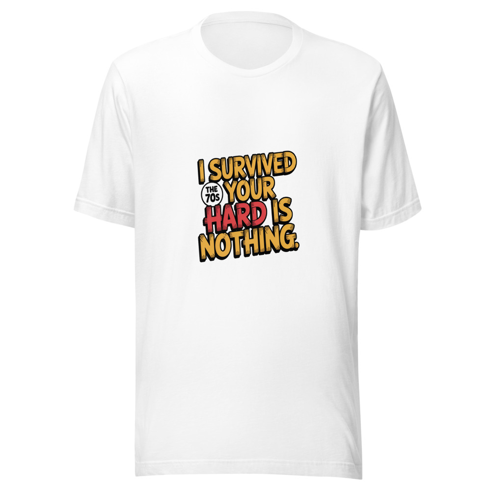 I SURVIVED THE 70S. YOUR 'HARD' IS NOTHING. - tshirt