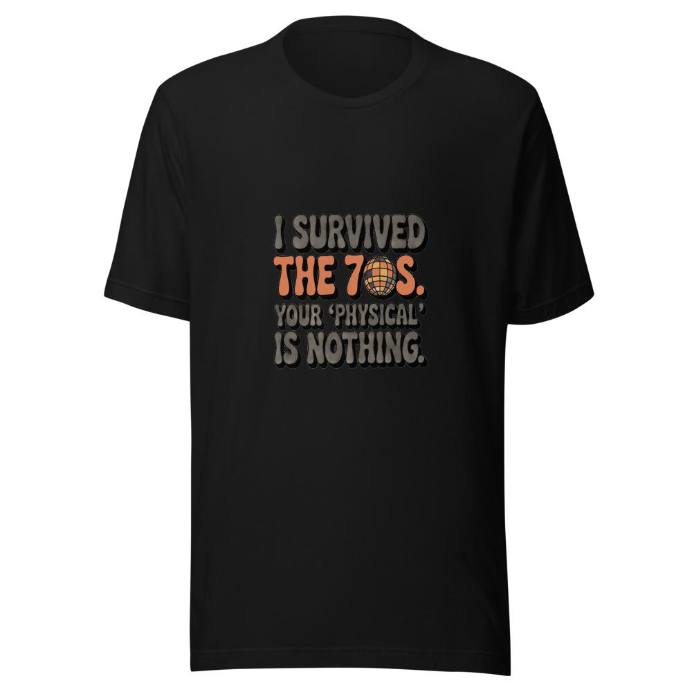 I SURVIVED THE 70S. YOUR ‘PHYSICAL’ IS NOTHING. - tshirt