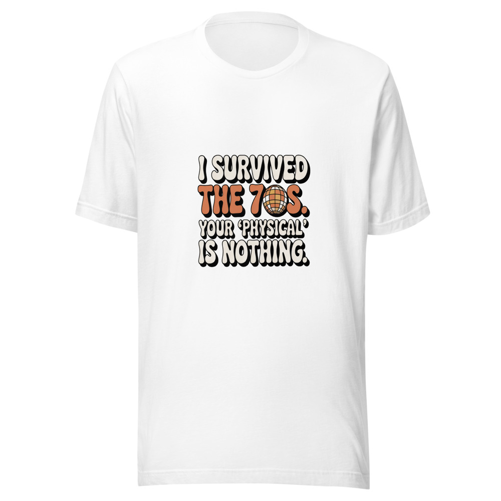 I SURVIVED THE 70S. YOUR ‘PHYSICAL’ IS NOTHING. - tshirt
