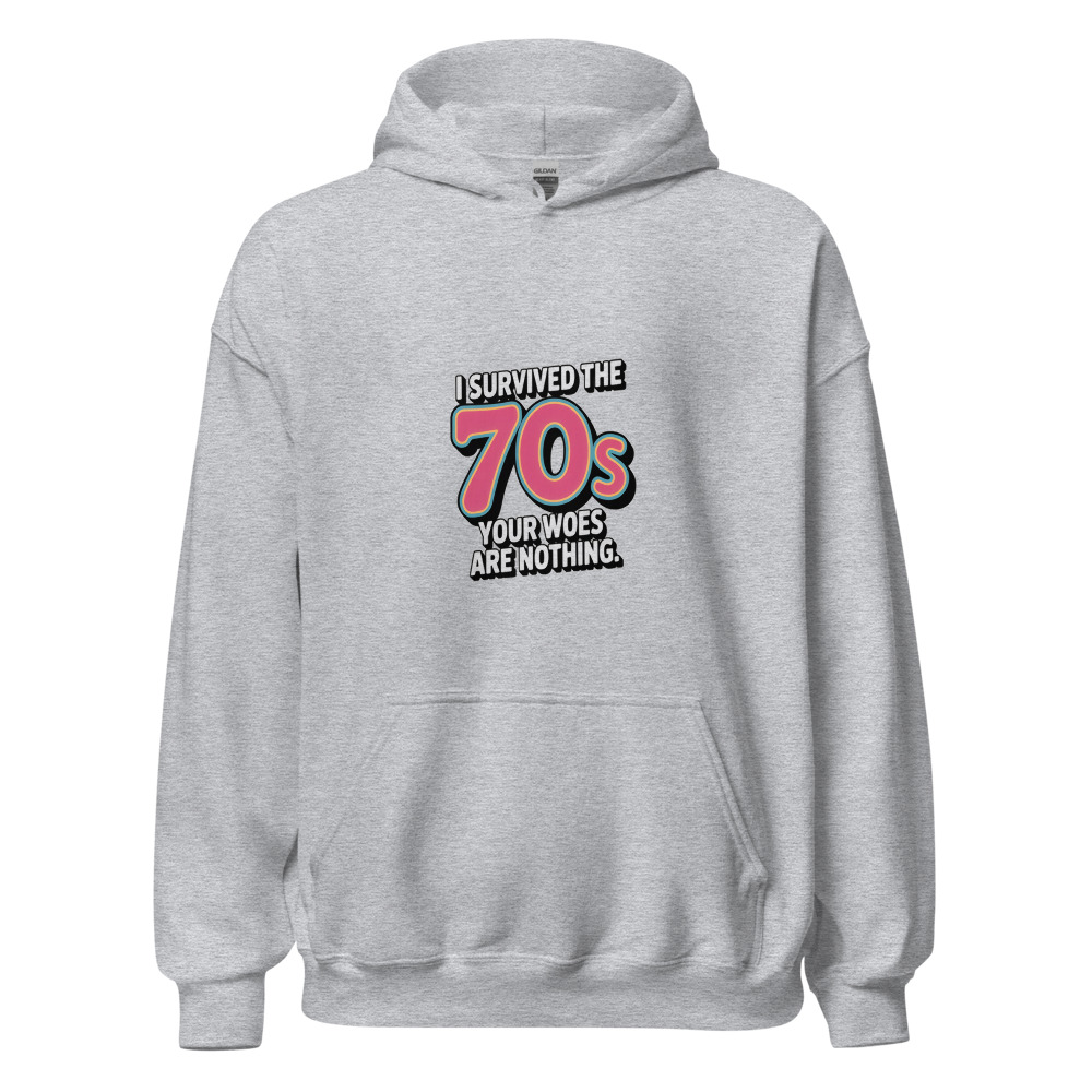 I SURVIVED THE 70S. YOUR WOES ARE NOTHING. - hoodie