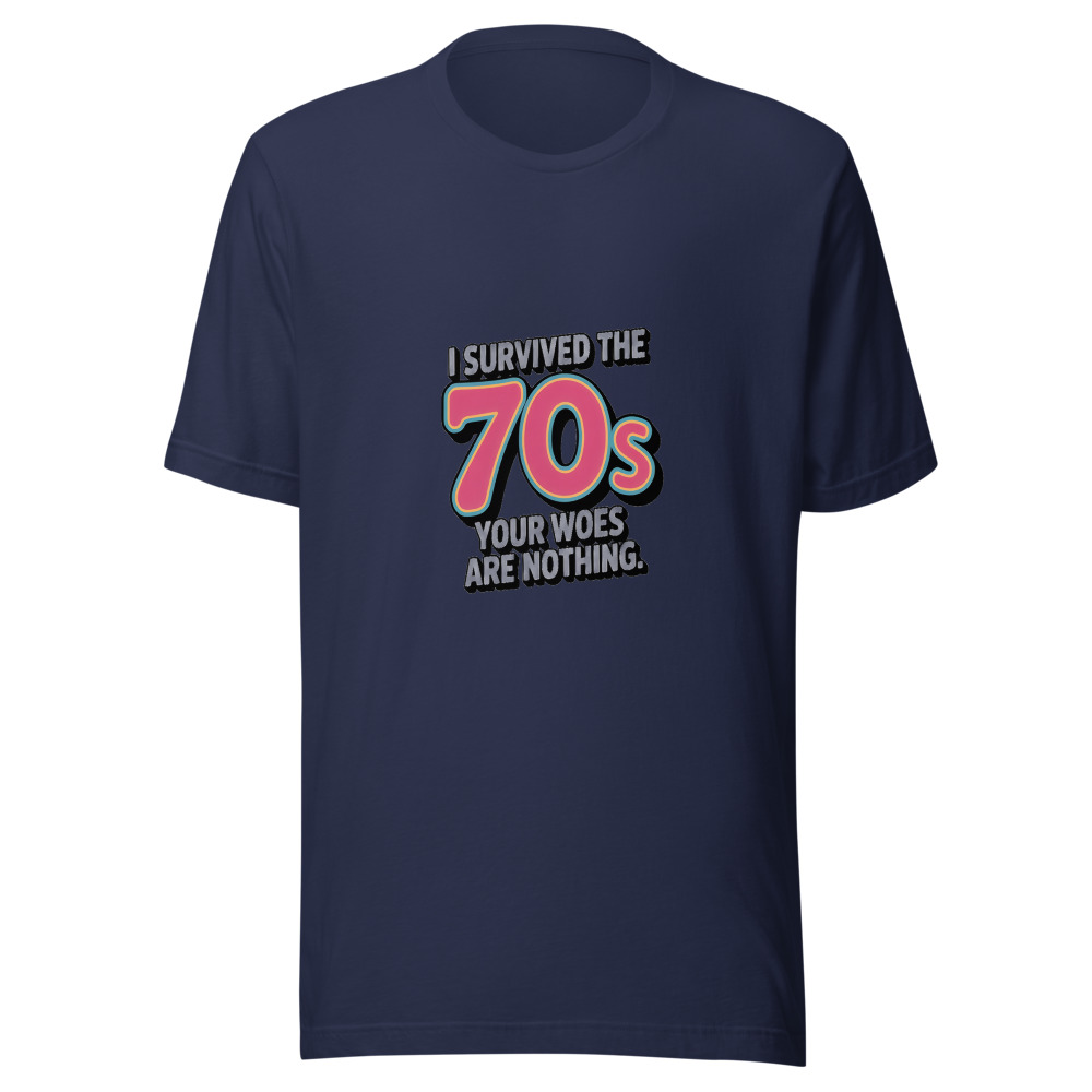 I SURVIVED THE 70S. YOUR WOES ARE NOTHING. - tshirt