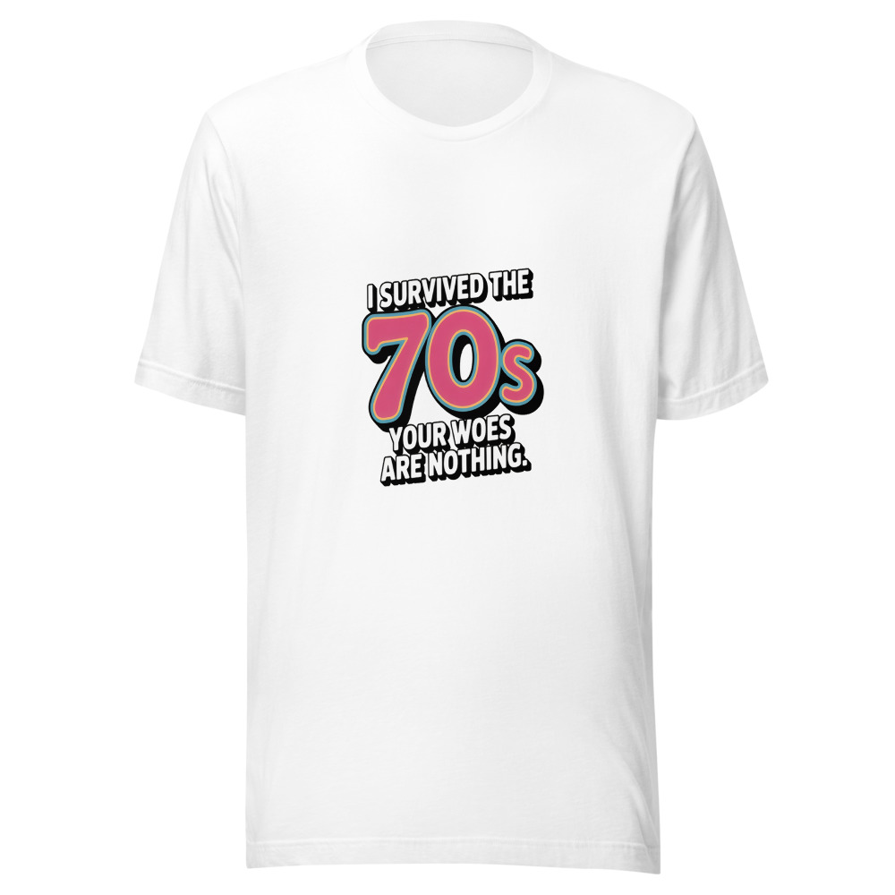 I SURVIVED THE 70S. YOUR WOES ARE NOTHING. - tshirt