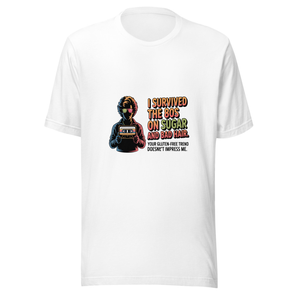 I Survived the 80s on Sugar and Bad Hair. Your Gluten-Free Trend Means Nothing. - tshirt
