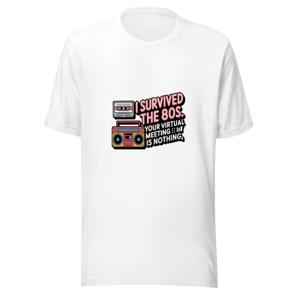 I SURVIVED THE 80S. YOUR VIRTUAL MEETING IS NOTHING. - tshirt