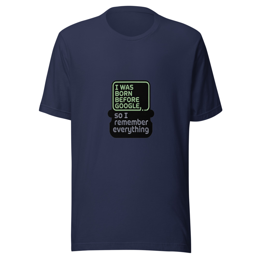 I Was Born Before Google, So I Remember Everything - tshirt
