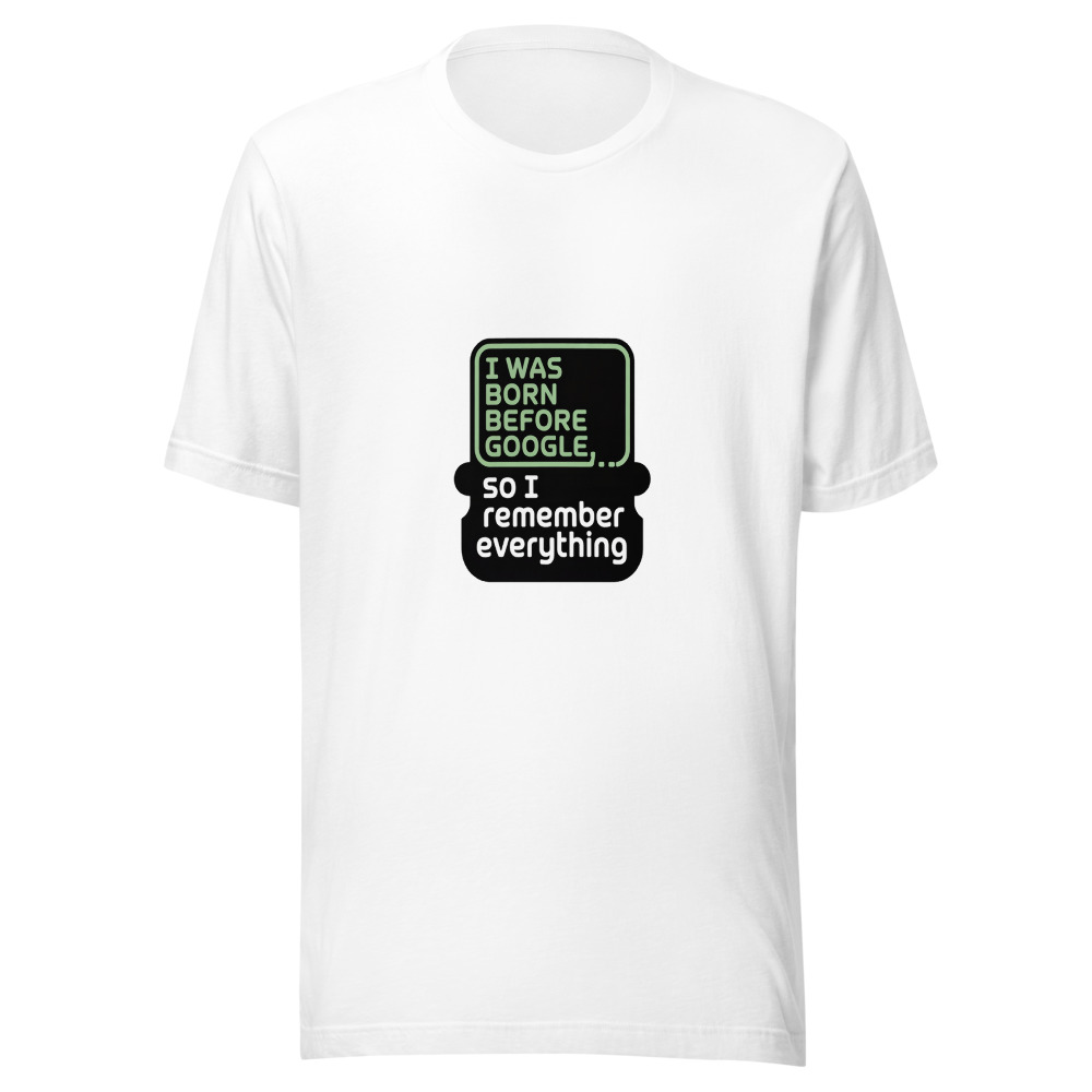 I Was Born Before Google, So I Remember Everything - tshirt