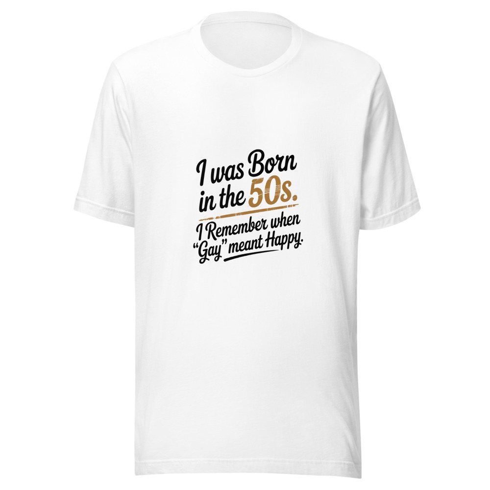 I Was Born in the 50s. I Remember When 'Gay' Meant Happy. - tshirt