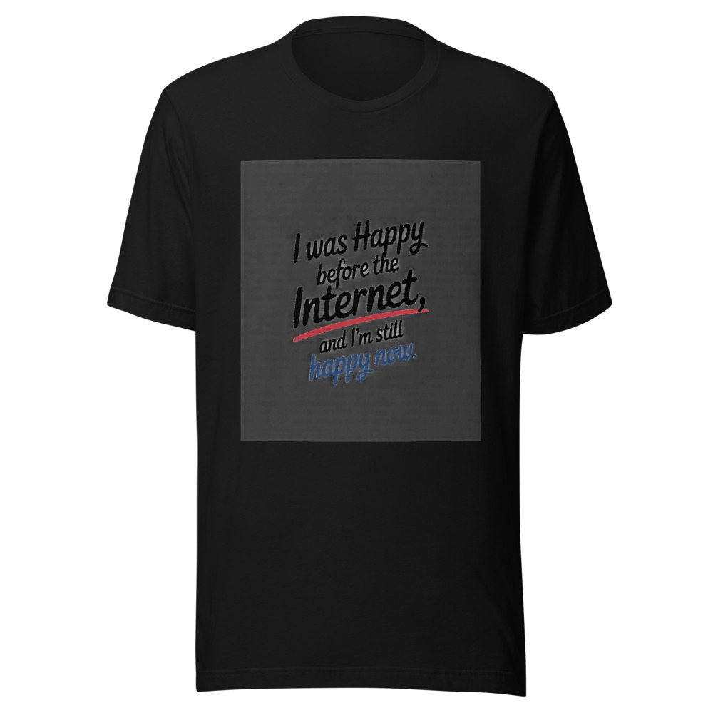 I Was Happy Before the Internet, and I'm Still Happy Now - tshirt