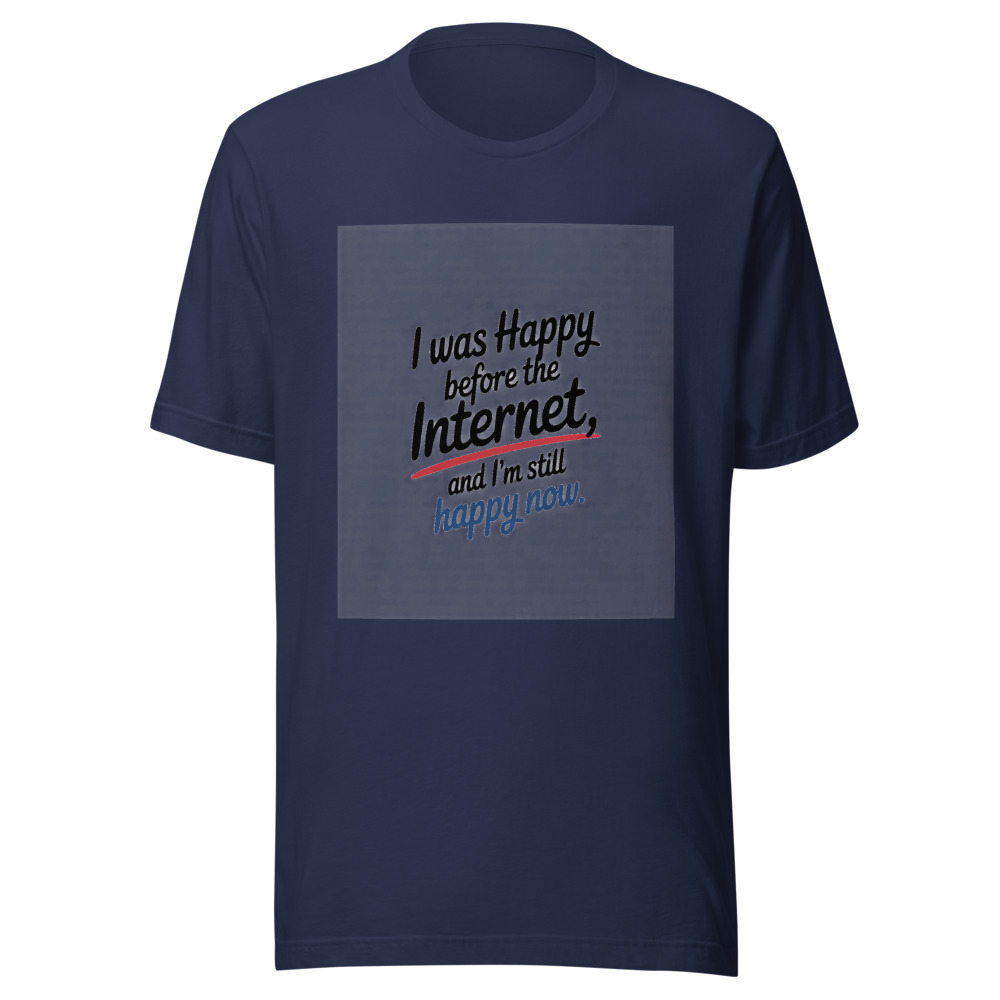 I Was Happy Before the Internet, and I'm Still Happy Now - tshirt