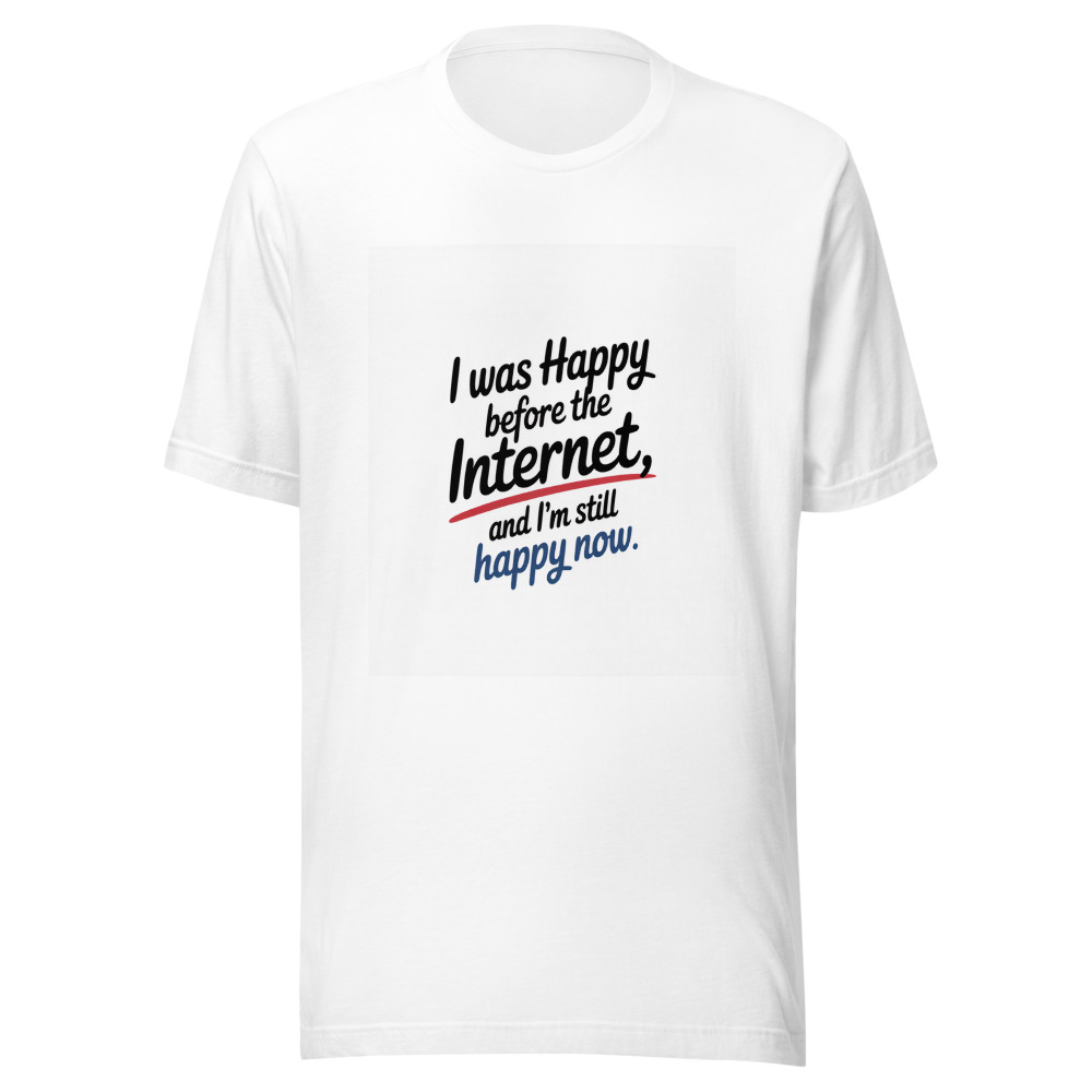 I Was Happy Before the Internet, and I'm Still Happy Now - tshirt