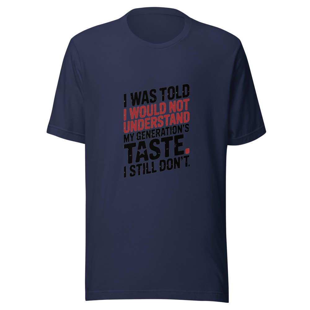 I WAS TOLD I WOULD NOT UNDERSTAND MY GENERATION'S TASTE. I STILL DON'T. - tshirt