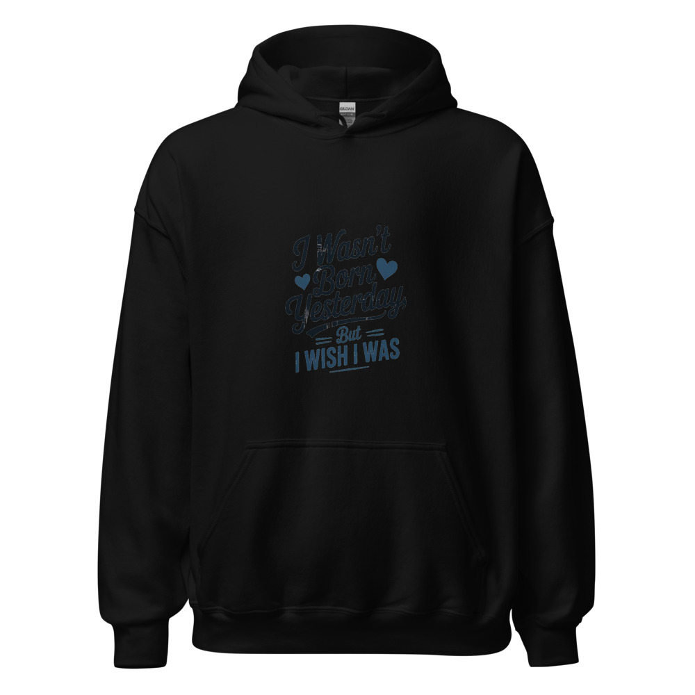 I WASN'T BORN YESTERDAY, BUT I WISH I WAS - hoodie