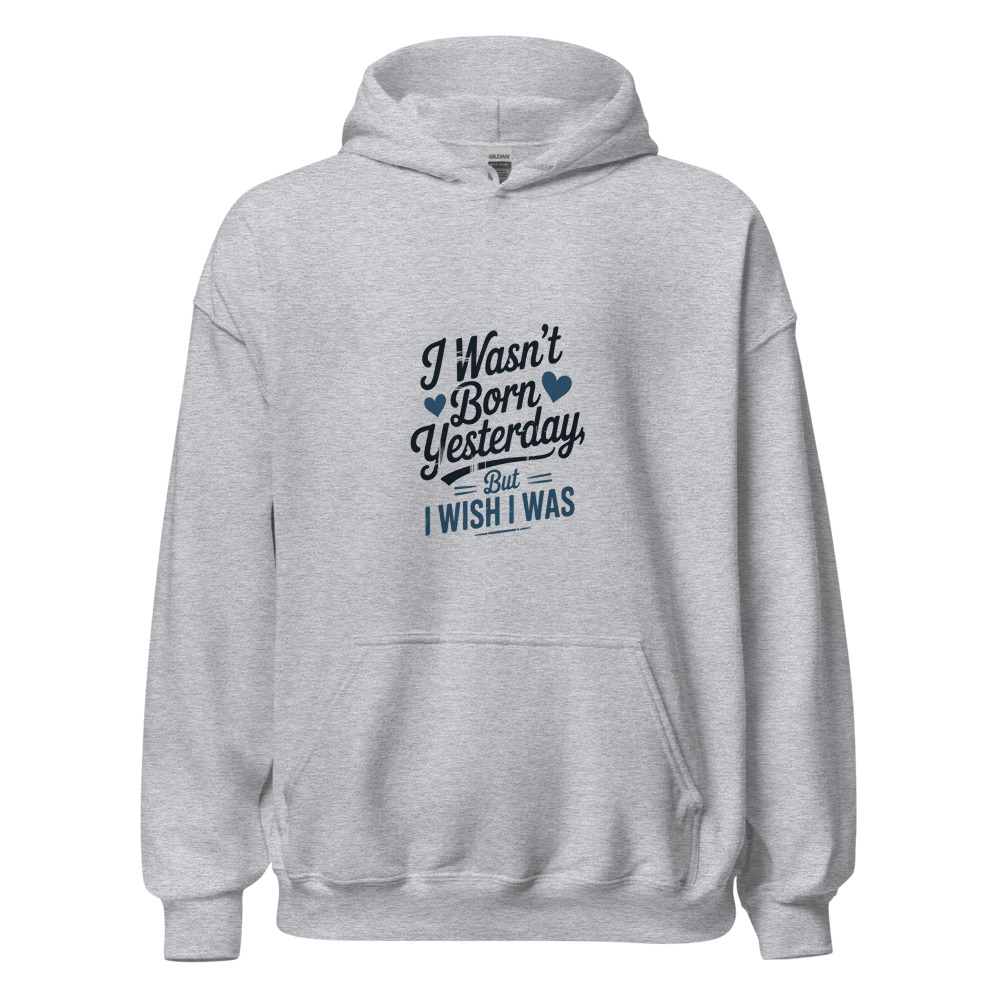 I WASN'T BORN YESTERDAY, BUT I WISH I WAS - hoodie