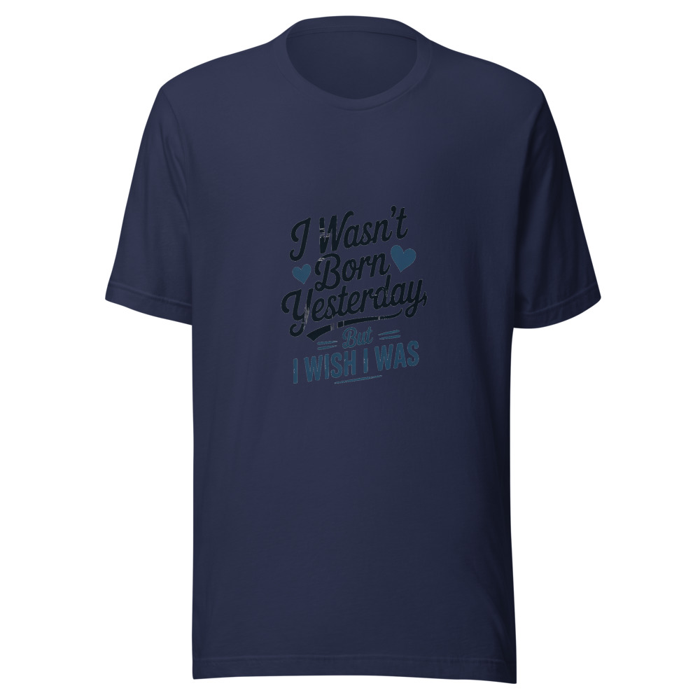 I WASN'T BORN YESTERDAY, BUT I WISH I WAS - tshirt