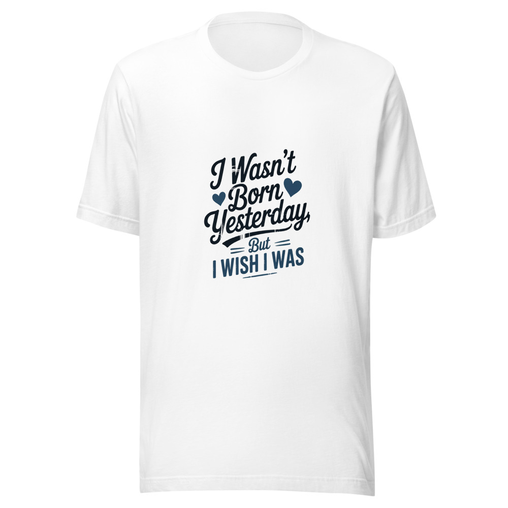 I WASN'T BORN YESTERDAY, BUT I WISH I WAS - tshirt
