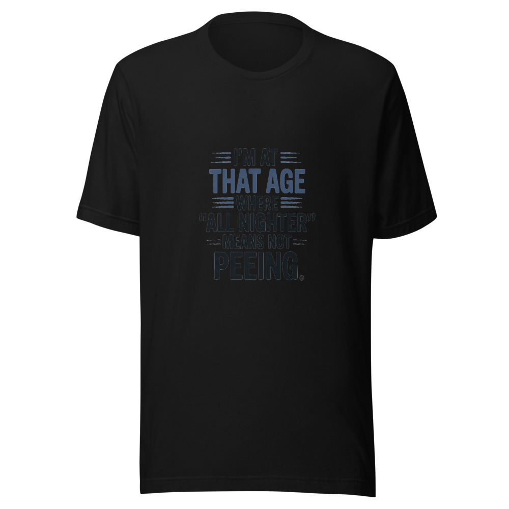 I'M AT THAT AGE WHERE 'ALL NIGHTER' MEANS NOT PEEING - tshirt