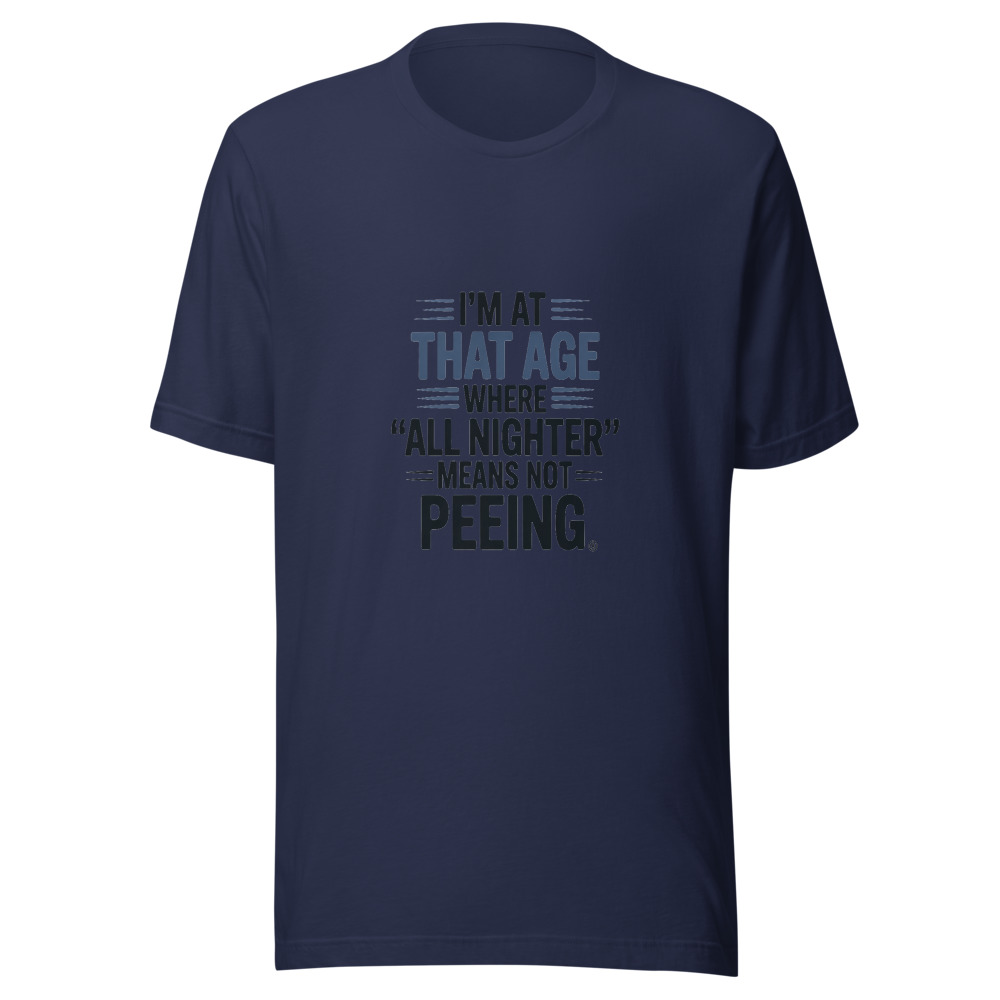 I'M AT THAT AGE WHERE 'ALL NIGHTER' MEANS NOT PEEING - tshirt