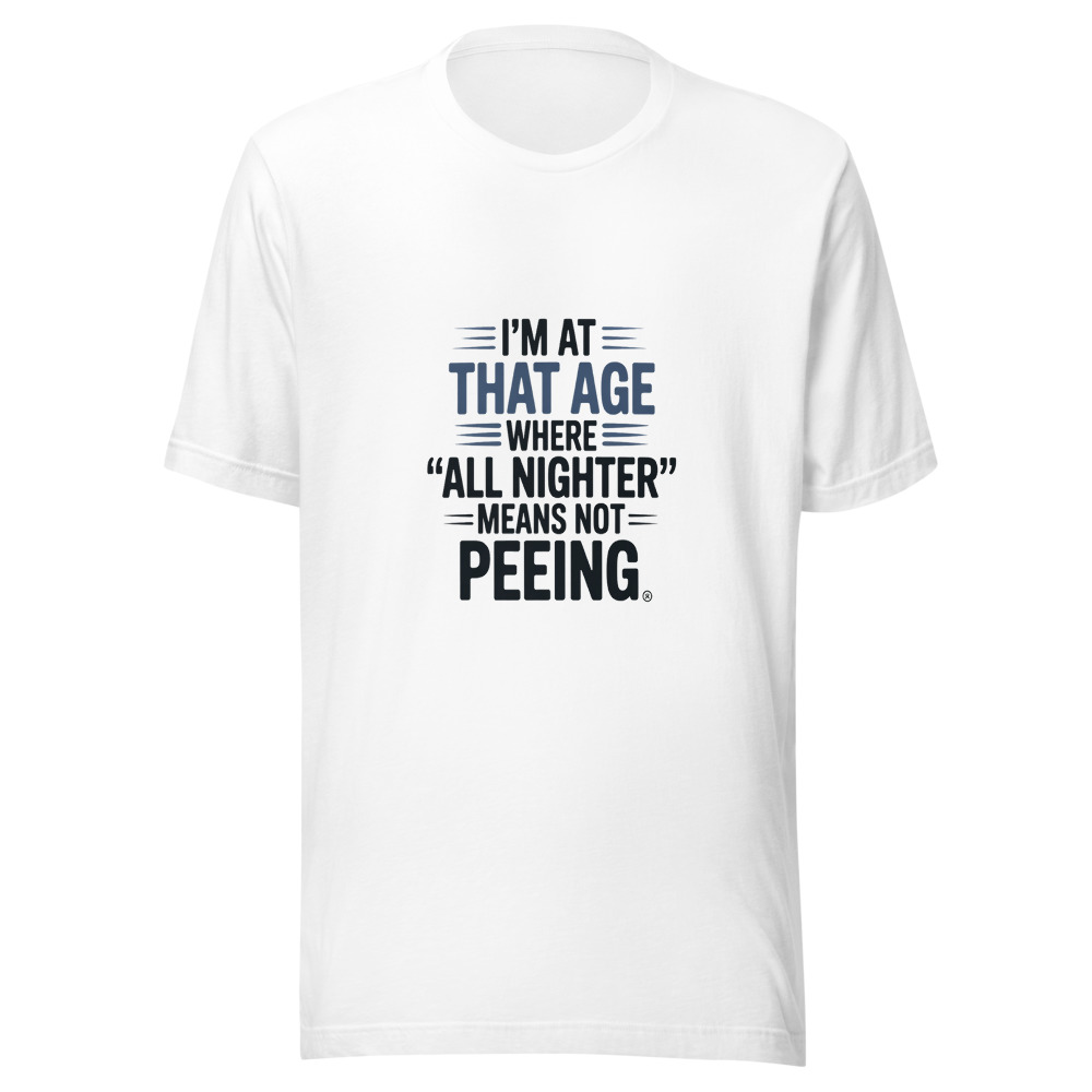 I'M AT THAT AGE WHERE 'ALL NIGHTER' MEANS NOT PEEING - tshirt