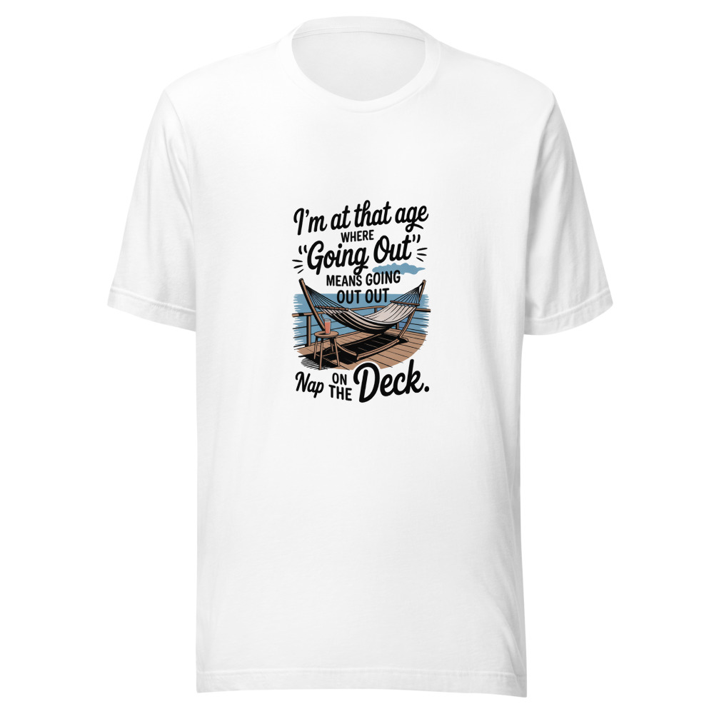 I'M AT THAT AGE WHERE 'GOING OUT' MEANS GOING OUT TO NAP ON THE DECK. - tshirt