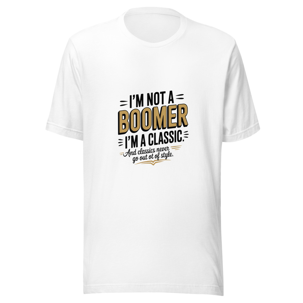 I'm Not a Boomer. I'm a Classic. And Classics Never Go Out of Style. - tshirt