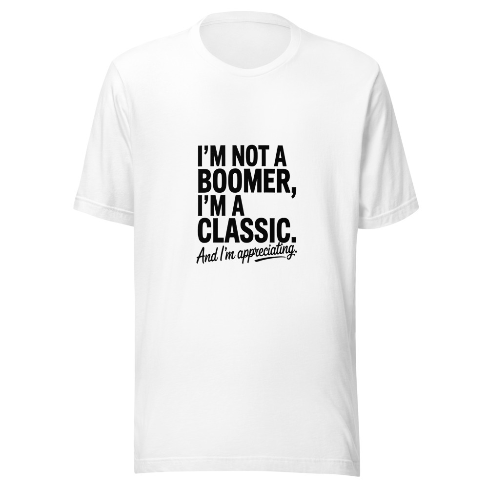 I'm Not a Boomer, I'm a Classic. And I'm Appreciating. - tshirt