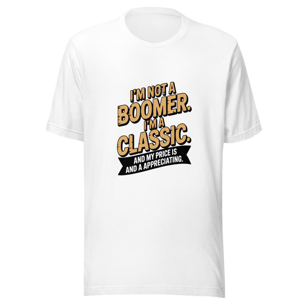 I'm Not a Boomer. I'm a Classic. And My Price Is Appreciating. - tshirt